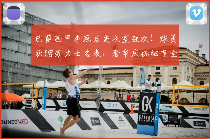 巴萨西甲夺冠后更衣室狂欢！球员获赠劳力士名表，奢华庆祝细节全曝光
