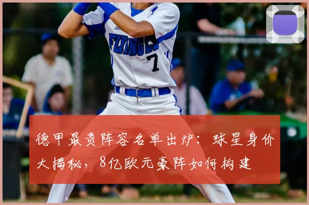 德甲最贵阵容名单出炉：球星身价大揭秘，8亿欧元豪阵如何构建