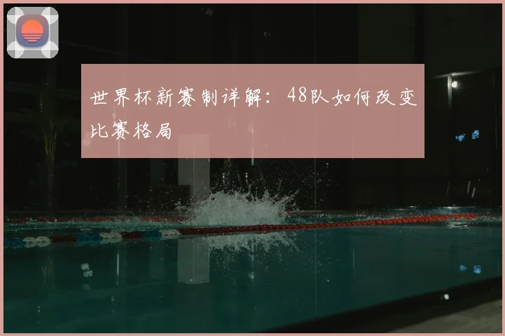 世界杯新赛制详解：48队如何改变比赛格局