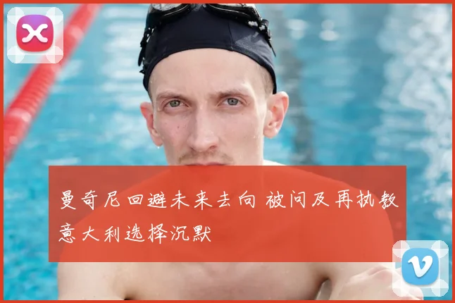 曼奇尼回避未来去向 被问及再执教意大利选择沉默