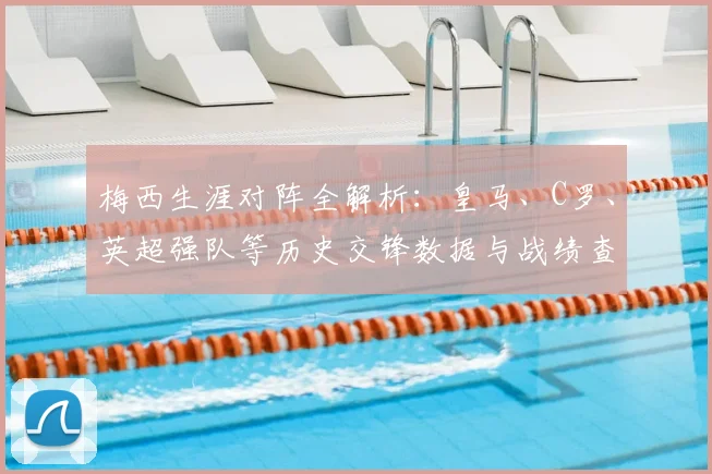 梅西生涯对阵全解析：皇马、C罗、英超强队等历史交锋数据与战绩查询