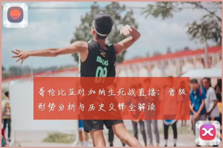 哥伦比亚对加纳生死战直播：晋级形势分析与历史交锋全解读