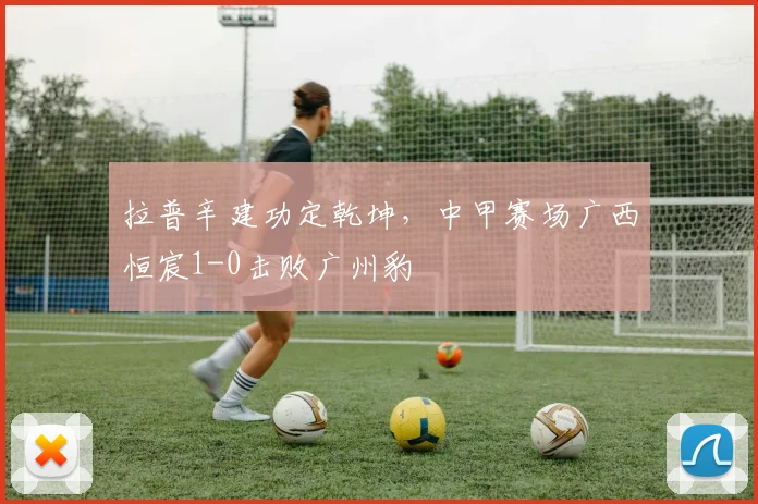 拉普辛建功定乾坤，中甲赛场广西恒宸1-0击败广州豹