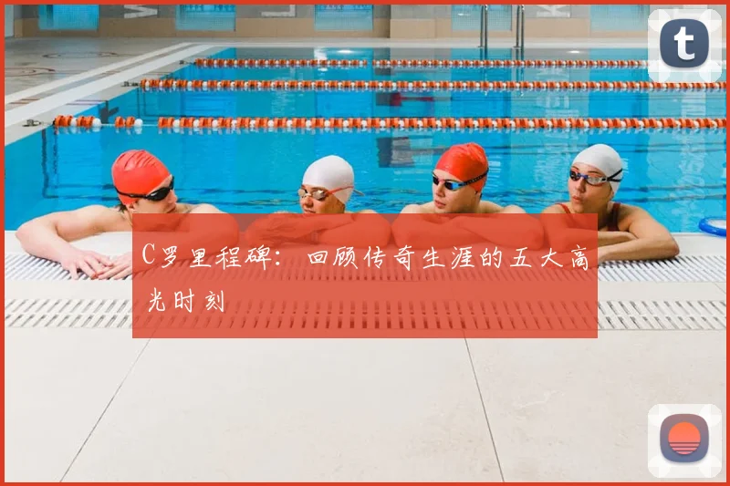 C罗里程碑:回顾传奇生涯的五大高光时刻