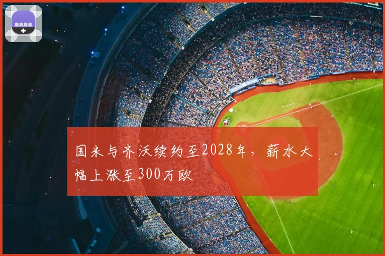国米与齐沃续约至2028年，薪水大幅上涨至300万欧