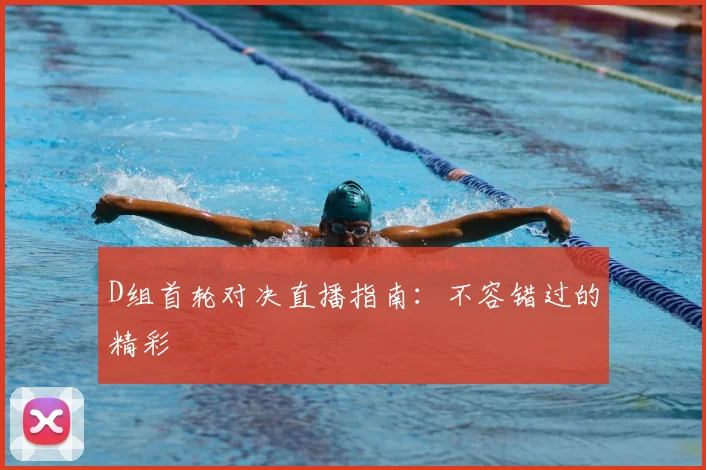 D组首轮对决直播指南:不容错过的精彩