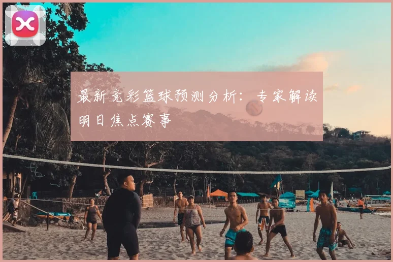 最新竞彩篮球预测分析：专家解读明日焦点赛事