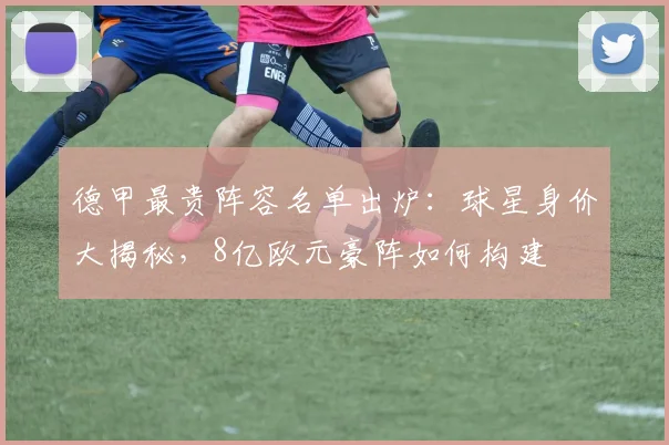 德甲最贵阵容名单出炉：球星身价大揭秘，8亿欧元豪阵如何构建