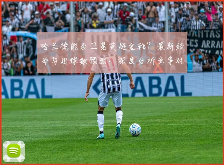 哈兰德能否卫冕英超金靴？最新赔率与进球数预测，深度分析竞争对手