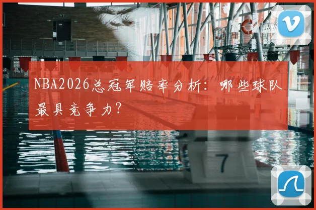 NBA2026总冠军赔率分析:哪些球队最具竞争力?