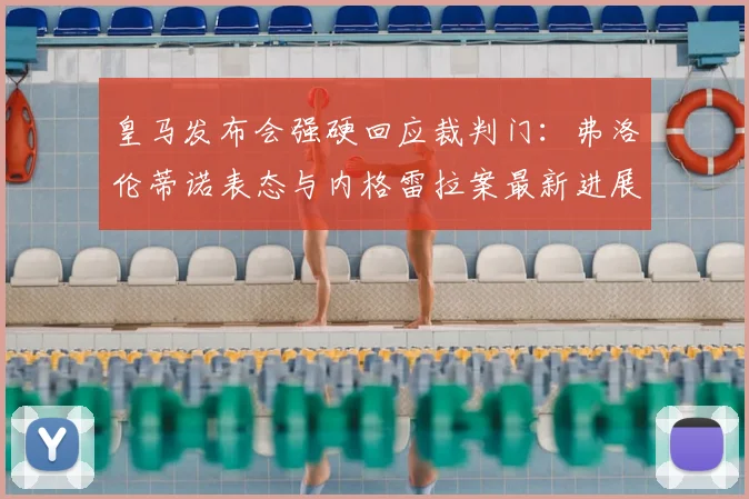 皇马发布会强硬回应裁判门:弗洛伦蒂诺表态与内格雷拉案最新进展深度解读