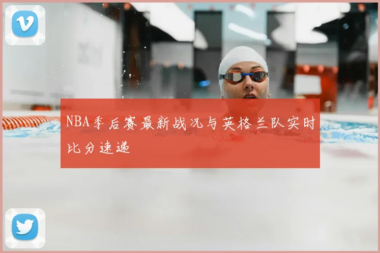 NBA季后赛最新战况与英格兰队实时比分速递