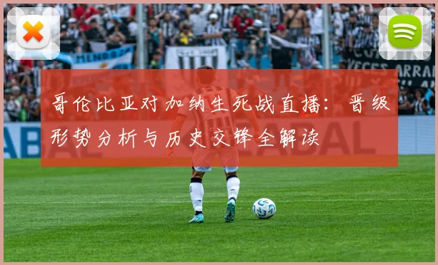 哥伦比亚对加纳生死战直播:晋级形势分析与历史交锋全解读