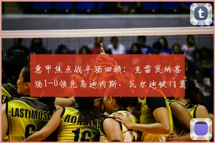意甲焦点战半场回顾:克雷莫纳客场1-0领先乌迪内斯,瓦尔迪破门奠定优势
