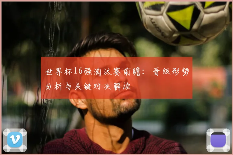 世界杯16强淘汰赛前瞻：晋级形势分析与关键对决解读
