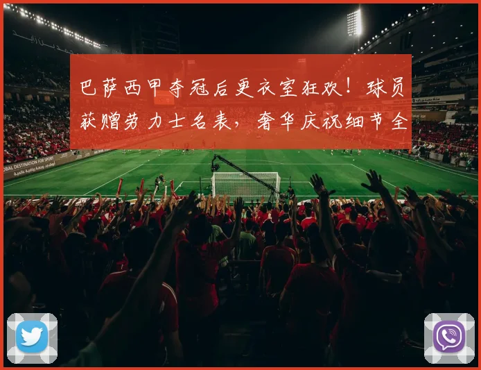 巴萨西甲夺冠后更衣室狂欢!球员获赠劳力士名表,奢华庆祝细节全曝光