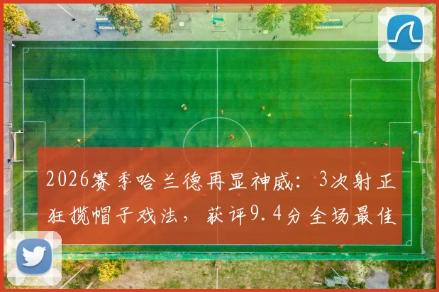 2026赛季哈兰德再显神威:3次射正狂揽帽子戏法,获评9.4分全场最佳,诠释极致高效