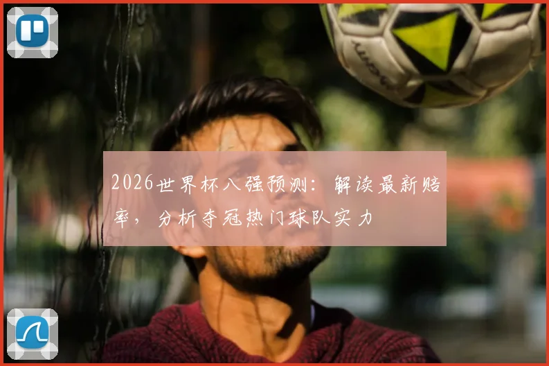 2026世界杯八强预测:解读最新赔率,分析夺冠热门球队实力