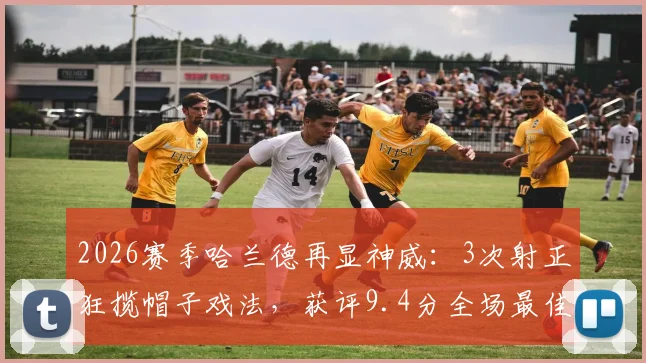 2026赛季哈兰德再显神威：3次射正狂揽帽子戏法，获评9.4分全场最佳，诠释极致高效