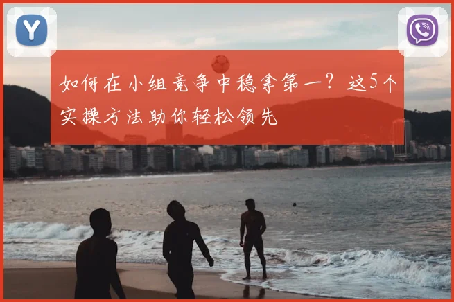 如何在小组竞争中稳拿第一?这5个实操方法助你轻松领先