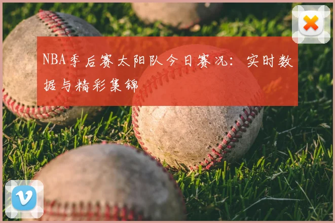 NBA季后赛太阳队今日赛况：实时数据与精彩集锦
