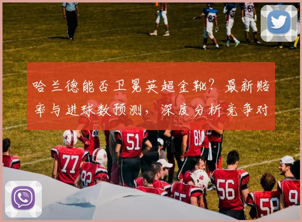 哈兰德能否卫冕英超金靴?最新赔率与进球数预测,深度分析竞争对手